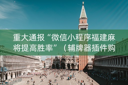 重大通报“微信小程序福建麻将提高胜率”（辅牌器插件购买)