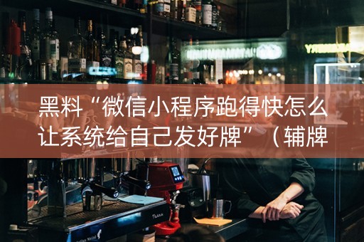 黑料“微信小程序跑得快怎么让系统给自己发好牌”（辅牌器插件购买)