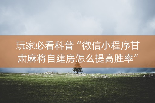 玩家必看科普“微信小程序甘肃麻将自建房怎么提高胜率”（怎么能让牌好一点)