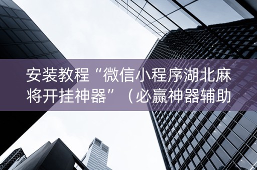 安装教程“微信小程序湖北麻将开挂神器”（必赢神器辅助器)