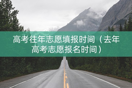 高考往年志愿填报时间（去年高考志愿报名时间）