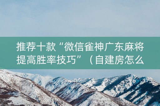 推荐十款“微信雀神广东麻将提高胜率技巧”（自建房怎么赢)