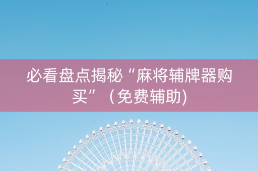 必看盘点揭秘“麻将辅牌器购买”（免费辅助)