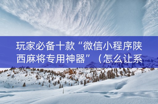 玩家必备十款“微信小程序陕西麻将专用神器”（怎么让系统给自己好牌)