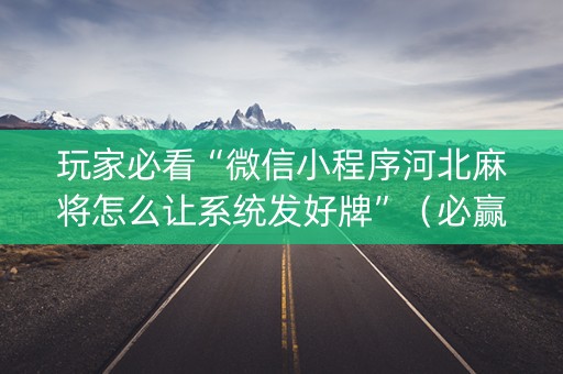 玩家必看“微信小程序河北麻将怎么让系统发好牌”（必赢神器)