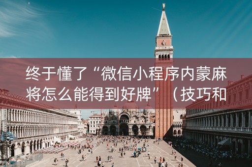 终于懂了“微信小程序内蒙麻将怎么能得到好牌”（技巧和打好牌方法)