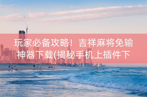 玩家必备攻略！吉祥麻将免输神器下载(揭秘手机上插件下载)