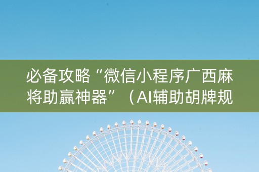 必备攻略“微信小程序广西麻将助赢神器”（AI辅助胡牌规则)
