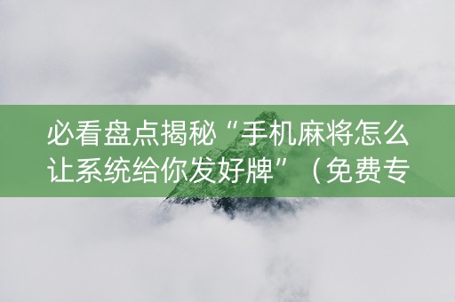 必看盘点揭秘“手机麻将怎么让系统给你发好牌”（免费专用神器)