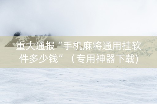 重大通报“手机麻将通用挂软件多少钱”（专用神器下载)