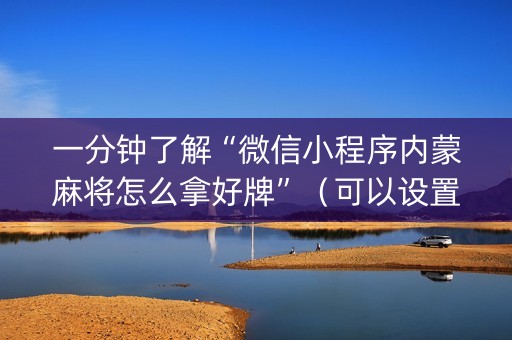 一分钟了解“微信小程序内蒙麻将怎么拿好牌”（可以设置输赢吗)
