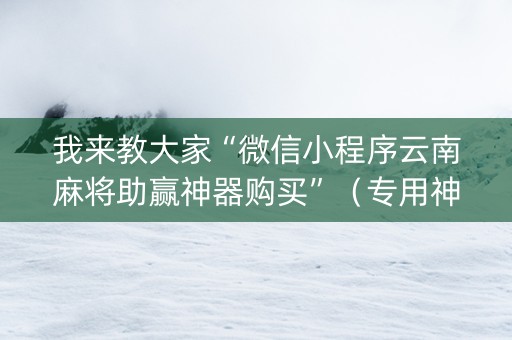 我来教大家“微信小程序云南麻将助赢神器购买”（专用神器)