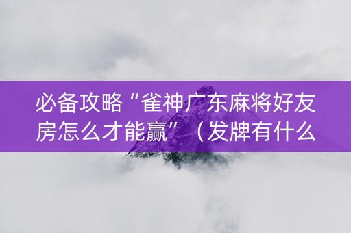 必备攻略“雀神广东麻将好友房怎么才能赢”（发牌有什么规律吗)