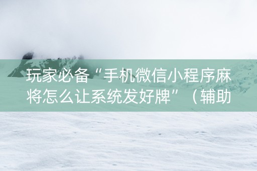玩家必备“手机微信小程序麻将怎么让系统发好牌”（辅助器通用版)