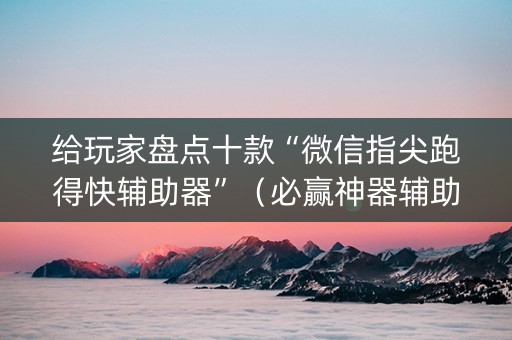 给玩家盘点十款“微信指尖跑得快辅助器”（必赢神器辅助器)