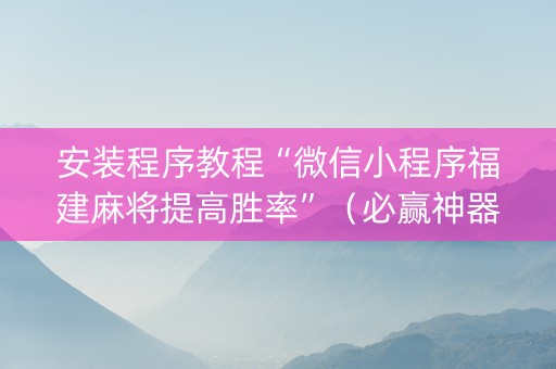 安装程序教程“微信小程序福建麻将提高胜率”（必赢神器免费安装)