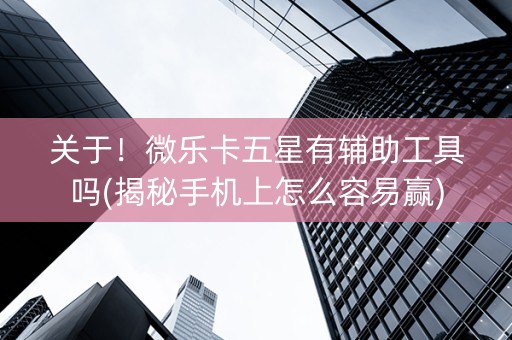 关于！微乐卡五星有辅助工具吗(揭秘手机上怎么容易赢)