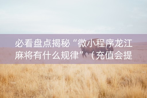 必看盘点揭秘“微小程序龙江麻将有什么规律”（充值会提高胜率么)