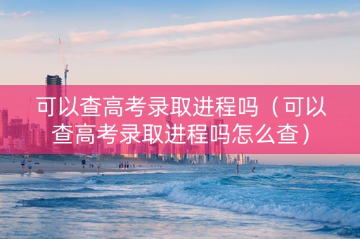 可以查高考录取进程吗（可以查高考录取进程吗怎么查）