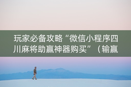玩家必备攻略“微信小程序四川麻将助赢神器购买”（输赢规律)