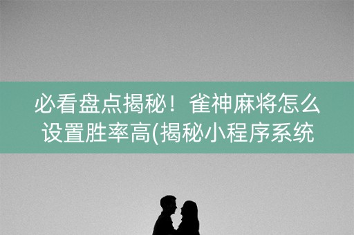 必看盘点揭秘！雀神麻将怎么设置胜率高(揭秘小程序系统发好牌)