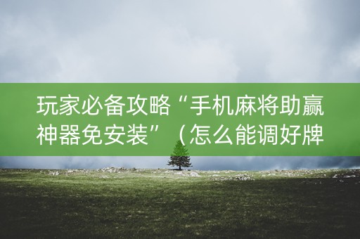 玩家必备攻略“手机麻将助赢神器免安装”（怎么能调好牌)