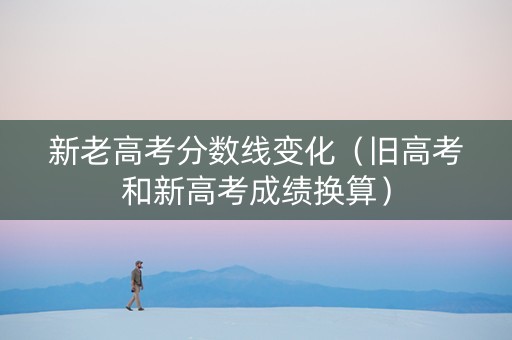 新老高考分数线变化（旧高考和新高考成绩换算）