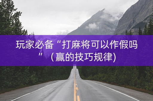 玩家必备“打麻将可以作假吗”（赢的技巧规律)