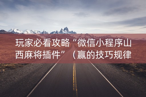 玩家必看攻略“微信小程序山西麻将插件”（赢的技巧规律)