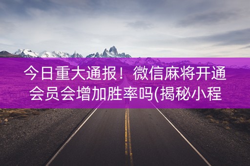 今日重大通报！微信麻将开通会员会增加胜率吗(揭秘小程序提高胜率)