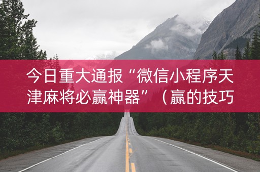 今日重大通报“微信小程序天津麻将必赢神器”（赢的技巧规律)