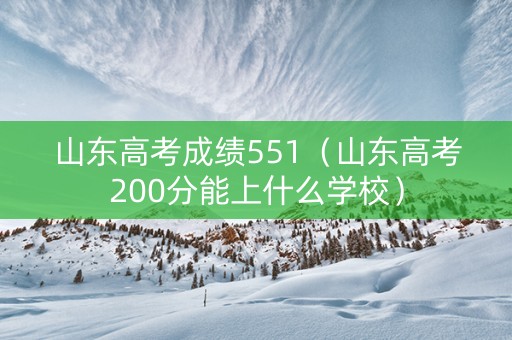 山东高考成绩551（山东高考200分能上什么学校）