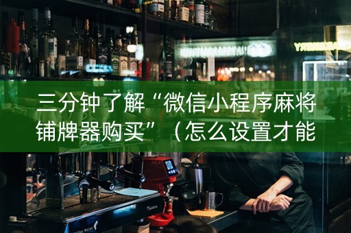 三分钟了解“微信小程序麻将铺牌器购买”（怎么设置才能赢)