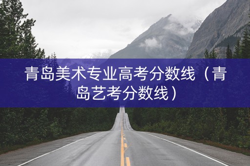 青岛美术专业高考分数线（青岛艺考分数线）