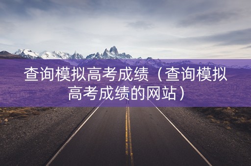 查询模拟高考成绩（查询模拟高考成绩的网站）