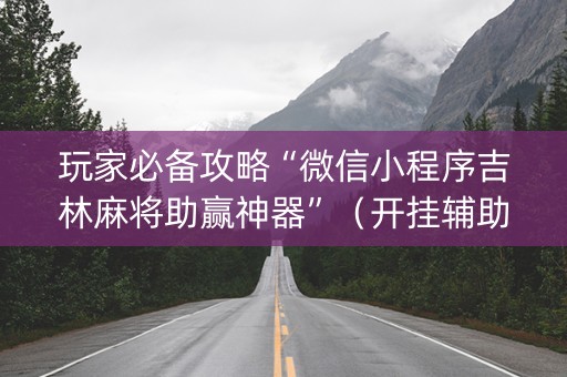 玩家必备攻略“微信小程序吉林麻将助赢神器”（开挂辅助器脚本)