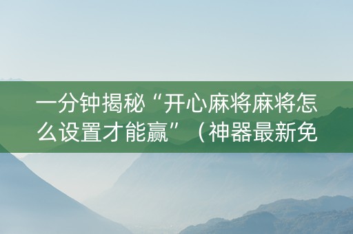 一分钟揭秘“开心麻将麻将怎么设置才能赢”（神器最新免费)