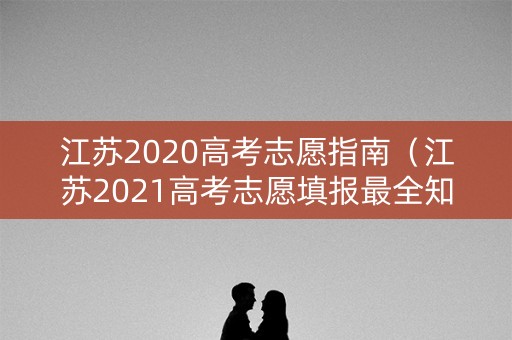 江苏2020高考志愿指南（江苏2021高考志愿填报最全知识点）