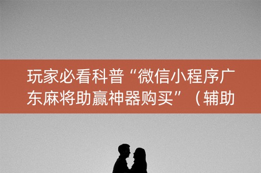 玩家必看科普“微信小程序广东麻将助赢神器购买”（辅助神器免费)
