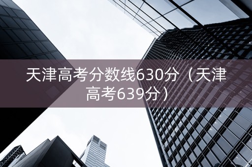 天津高考分数线630分（天津高考639分）