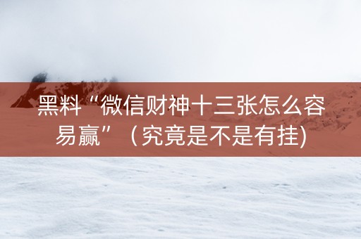 黑料“微信财神十三张怎么容易赢”（究竟是不是有挂)