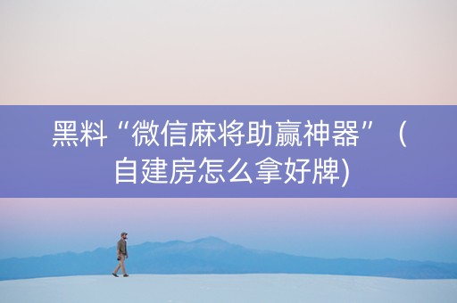 黑料“微信麻将助赢神器”（自建房怎么拿好牌)