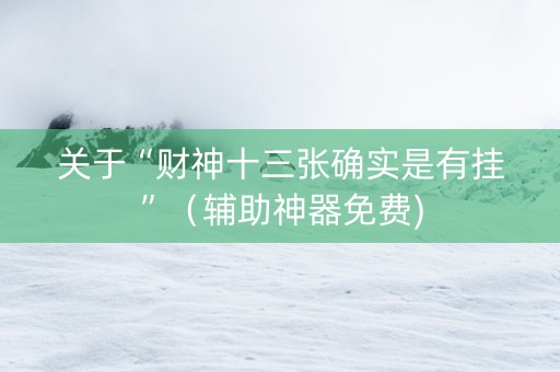 关于“财神十三张确实是有挂”（辅助神器免费)