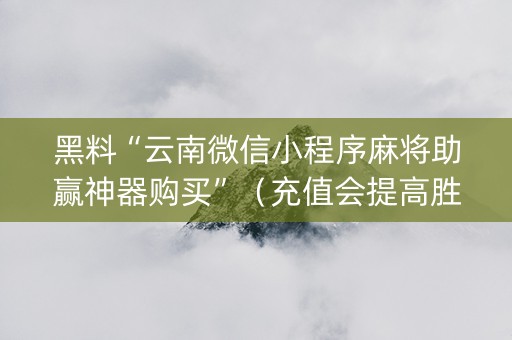 黑料“云南微信小程序麻将助赢神器购买”（充值会提高胜率么)
