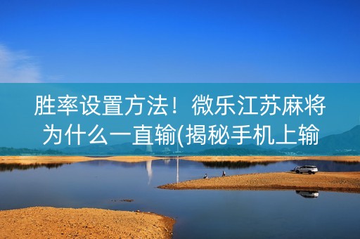 胜率设置方法！微乐江苏麻将为什么一直输(揭秘手机上输赢规律)
