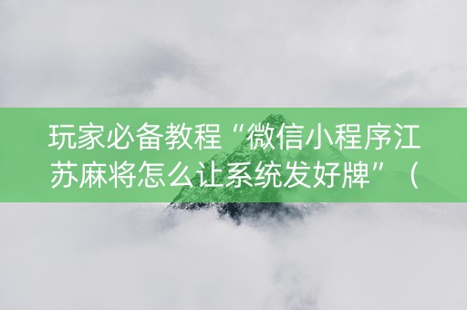 玩家必备教程“微信小程序江苏麻将怎么让系统发好牌”（通用挂软件多少钱)