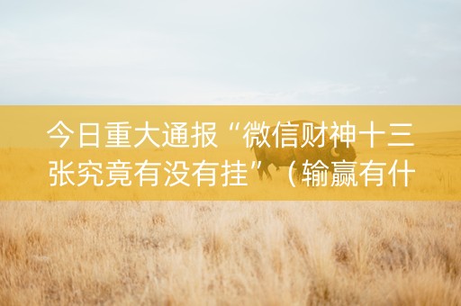 今日重大通报“微信财神十三张究竟有没有挂”（输赢有什么规律)