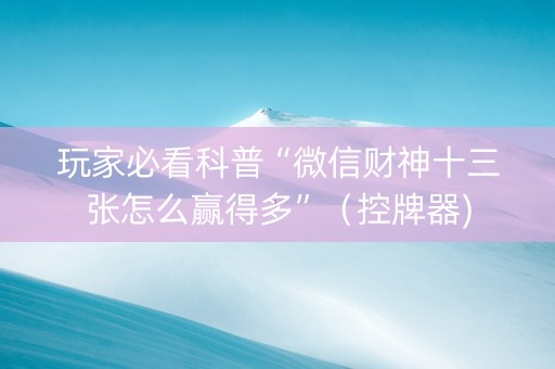 玩家必看科普“微信财神十三张怎么赢得多”（控牌器)