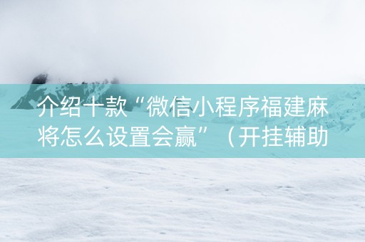 介绍十款“微信小程序福建麻将怎么设置会赢”（开挂辅助脚本)