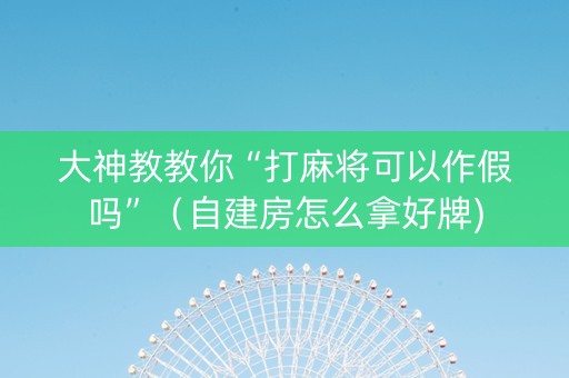 大神教教你“打麻将可以作假吗”（自建房怎么拿好牌)